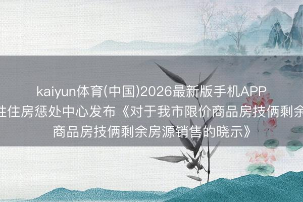 kaiyun体育(中国)2026最新版手机APP下载 西安市保险性住房惩处中心发布《对于我市限价商品房技俩剩余房源销售的晓示》