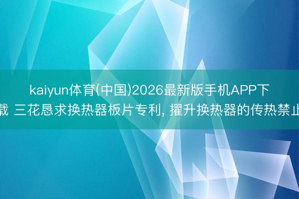kaiyun体育(中国)2026最新版手机APP下载 三花恳求换热器板片专利, 擢升换热器的传热禁止