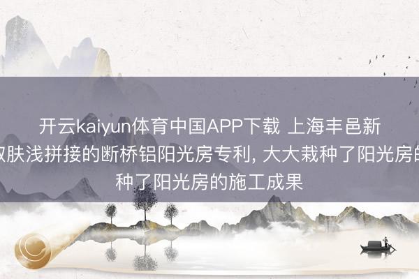 开云kaiyun体育中国APP下载 上海丰邑新式建材获取肤浅拼接的断桥铝阳光房专利， 大大栽种了阳光房的施工成果