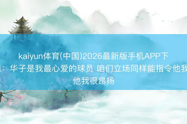 kaiyun体育(中国)2026最新版手机APP下载 韦德：华子是我最心爱的球员 咱们立场同样能指令他我很昂扬