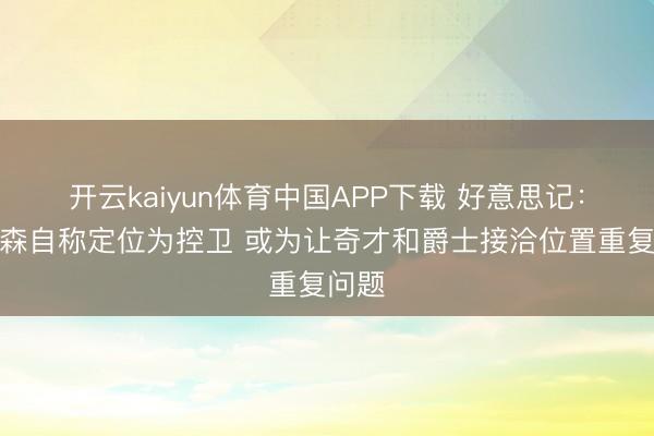 开云kaiyun体育中国APP下载 好意思记：彼得森自称定位为控卫 或为让奇才和爵士接洽位置重复问题