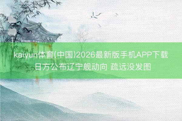 kaiyun体育(中国)2026最新版手机APP下载 日方公布辽宁舰动向 疏远没发图