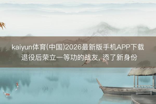 kaiyun体育(中国)2026最新版手机APP下载 退役后荣立一等功的战友， 添了新身份