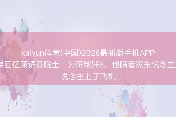 kaiyun体育(中国)2026最新版手机APP下载 堂弟回忆顾诵芬院士：为研制歼8，他瞒着家东说念主上了飞机