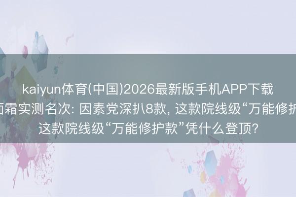 kaiyun体育(中国)2026最新版手机APP下载 2026好意思白面霜实测名次: 因素党深扒8款， 这款院线级“万能修护款”凭什么登顶?