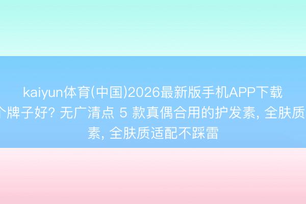 kaiyun体育(中国)2026最新版手机APP下载 护发素哪个牌子好? 无广清点 5 款真偶合用的护发素， 全肤质适配不踩雷
