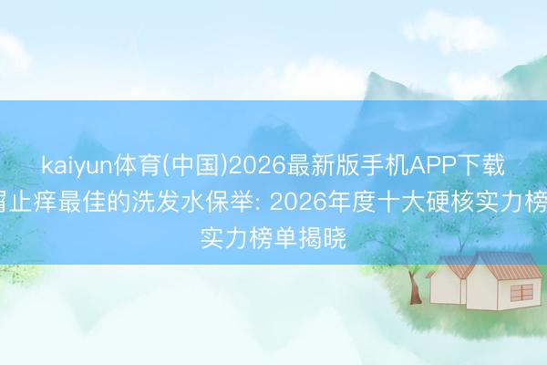 kaiyun体育(中国)2026最新版手机APP下载 去头屑止痒最佳的洗发水保举: 2026年度十大硬核实力榜单揭晓