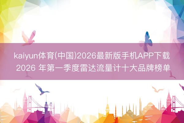 kaiyun体育(中国)2026最新版手机APP下载 2026 年第一季度雷达流量计十大品牌榜单