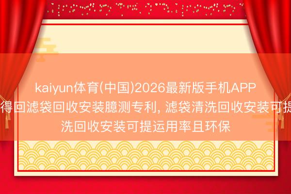 kaiyun体育(中国)2026最新版手机APP下载 中创环保得回滤袋回收安装臆测专利， 滤袋清洗回收安装可提运用率且环保