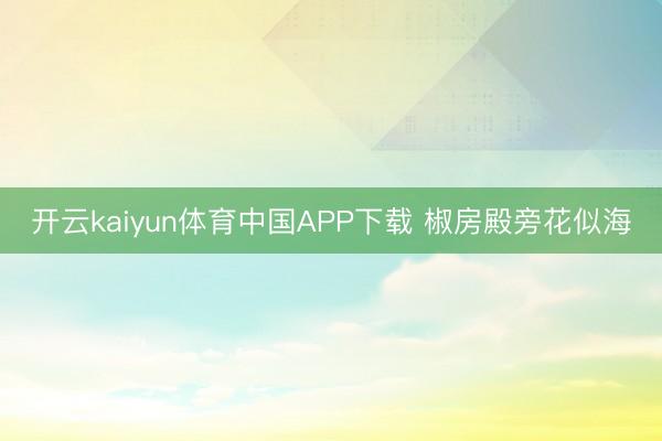 开云kaiyun体育中国APP下载 椒房殿旁花似海