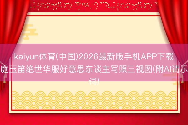 kaiyun体育(中国)2026最新版手机APP下载 雾庭玉笛绝世华服好意思东谈主写照三视图(附AI请示词)