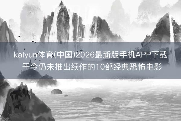 kaiyun体育(中国)2026最新版手机APP下载 于今仍未推出续作的10部经典恐怖电影
