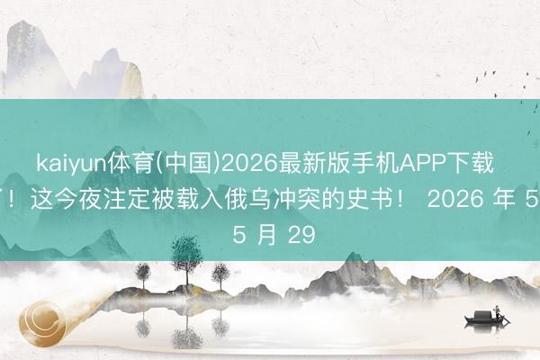 kaiyun体育(中国)2026最新版手机APP下载 炸锅了！这今夜注定被载入俄乌冲突的史书！ 2026 年 5 月 29