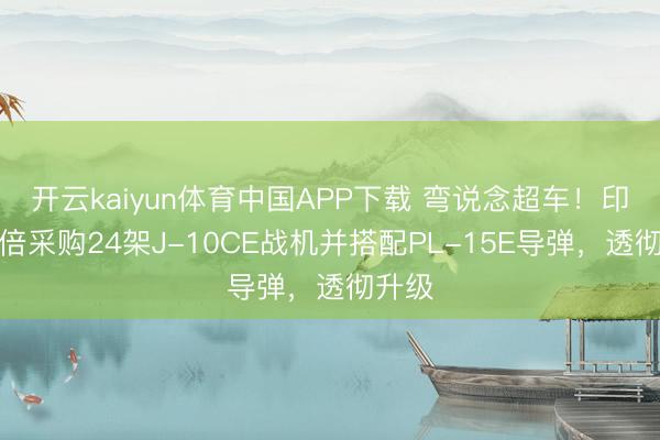 开云kaiyun体育中国APP下载 弯说念超车！印尼翻倍采购24架J-10CE战机并搭配PL-15E导弹，透彻升级