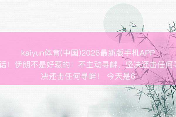 kaiyun体育(中国)2026最新版手机APP下载 用导弹讲话！伊朗不是好惹的：不主动寻衅，坚决还击任何寻衅！ 今天是6