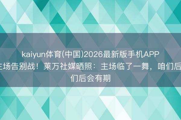 kaiyun体育(中国)2026最新版手机APP下载 主场告别战！莱万社媒晒照：主场临了一舞，咱们后会有期