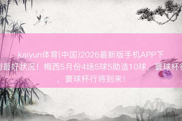 kaiyun体育(中国)2026最新版手机APP下载 调度到最好状况！梅西5月份4场5球5助造10球，寰球杯行将到来！