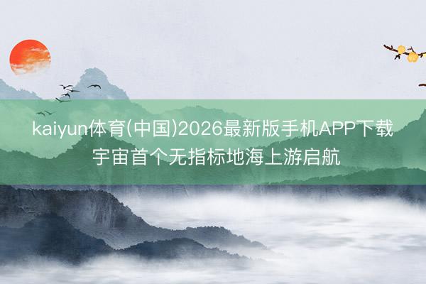 kaiyun体育(中国)2026最新版手机APP下载 宇宙首个无指标地海上游启航