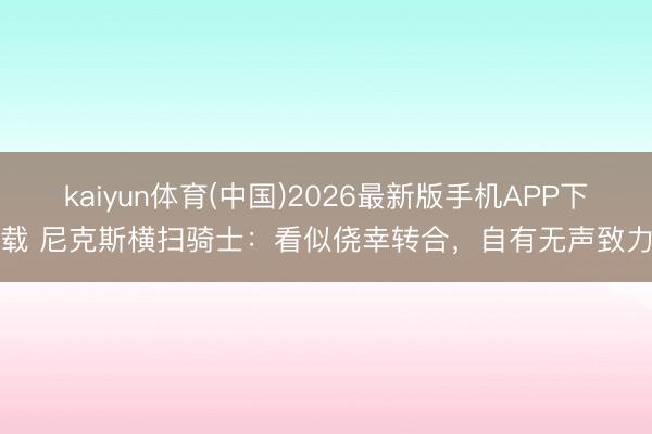 kaiyun体育(中国)2026最新版手机APP下载 尼克斯横扫骑士：看似侥幸转合，自有无声致力