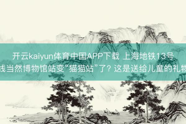 开云kaiyun体育中国APP下载 上海地铁13号线当然博物馆站变“猫猫站”了? 这是送给儿童的礼物