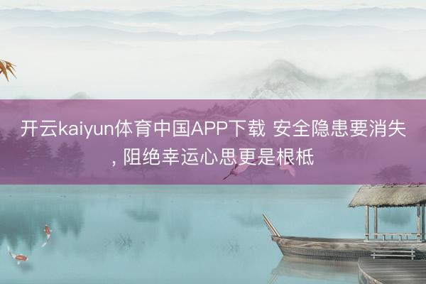 开云kaiyun体育中国APP下载 安全隐患要消失, 阻绝幸运心思更是根柢