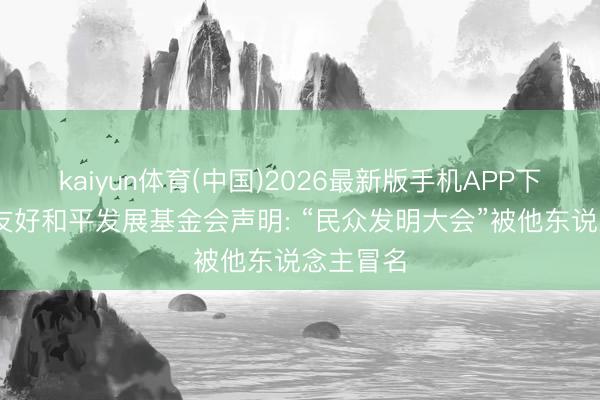 kaiyun体育(中国)2026最新版手机APP下载 中国友好和平发展基金会声明: “民众发明大会”被他东说念主冒名
