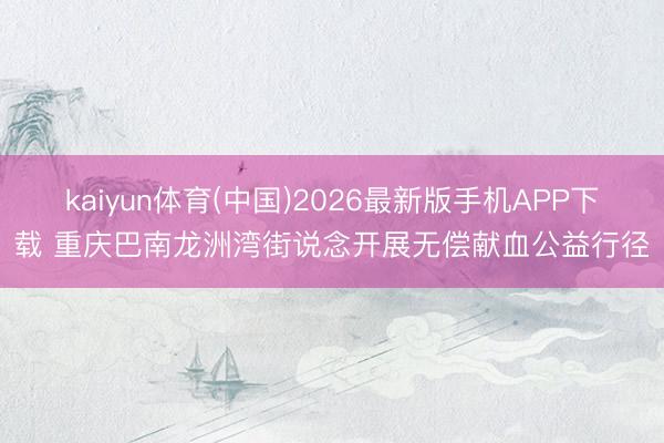 kaiyun体育(中国)2026最新版手机APP下载 重庆巴南龙洲湾街说念开展无偿献血公益行径