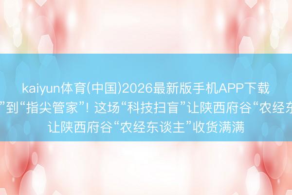 kaiyun体育(中国)2026最新版手机APP下载 从“两眼一抹黑”到“指尖管家”! 这场“科技扫盲”让陕西府谷“农经东谈主”收货满满