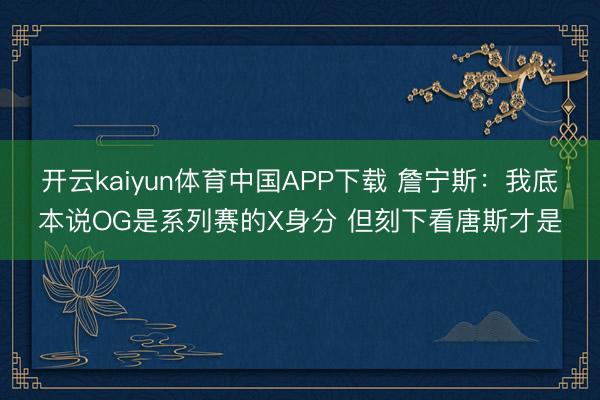 开云kaiyun体育中国APP下载 詹宁斯：我底本说OG是系列赛的X身分 但刻下看唐斯才是