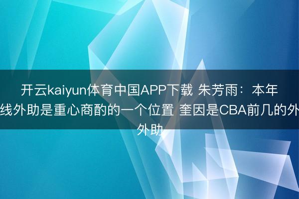 开云kaiyun体育中国APP下载 朱芳雨：本年内线外助是重心商酌的一个位置 奎因是CBA前几的外助