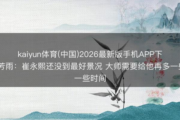 kaiyun体育(中国)2026最新版手机APP下载 朱芳雨:崔永熙还没到最好景况 大师需要给他再多一些时间