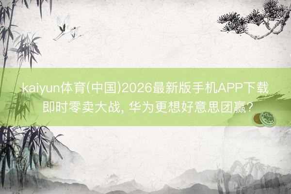 kaiyun体育(中国)2026最新版手机APP下载 即时零卖大战， 华为更想好意思团赢?