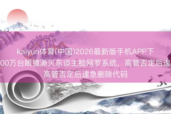 kaiyun体育(中国)2026最新版手机APP下载 Meta5000万台眼镜澌灭东谈主脸网罗系统，高管否定后遑急删除代码