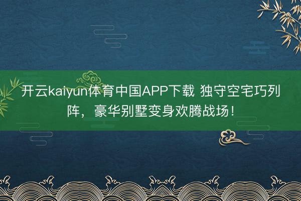 开云kaiyun体育中国APP下载 独守空宅巧列阵，豪华别墅变身欢腾战场！