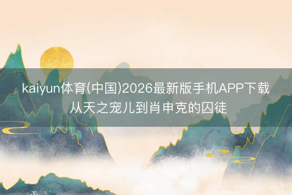 kaiyun体育(中国)2026最新版手机APP下载 从天之宠儿到肖申克的囚徒