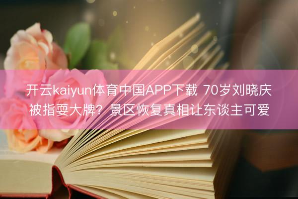 开云kaiyun体育中国APP下载 70岁刘晓庆被指耍大牌？景区恢复真相让东谈主可爱