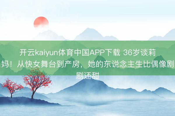 开云kaiyun体育中国APP下载 36岁谈莉娜当妈！从快女舞台到产房，她的东说念主生比偶像剧还甜