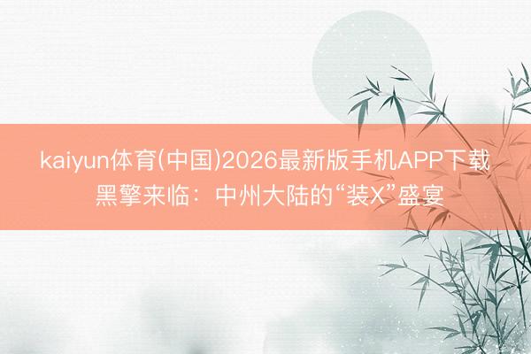 kaiyun体育(中国)2026最新版手机APP下载 黑擎来临：中州大陆的“装X”盛宴