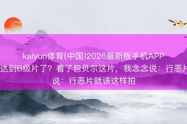 kaiyun体育(中国)2026最新版手机APP下载 法式已达到B级片了？看了包贝尔这片，我念念说：行恶片就该这样拍