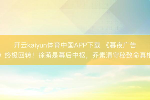 开云kaiyun体育中国APP下载 《暮夜广告》终极回转！徐萌是幕后中枢，乔素清守秘致命真相