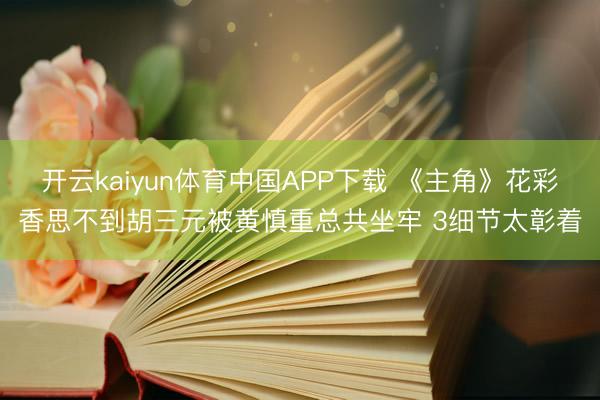 开云kaiyun体育中国APP下载 《主角》花彩香思不到胡三元被黄慎重总共坐牢 3细节太彰着