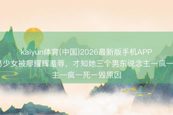 kaiyun体育(中国)2026最新版手机APP下载 主角易少女被廖耀辉羞辱，才知她三个男东说念主一疯一死一毁原因