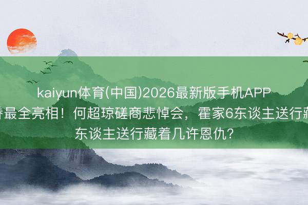 kaiyun体育(中国)2026最新版手机APP下载 赌王家眷最全亮相!何超琼磋商悲悼会,霍家6东谈主送行藏着几许恩仇?
