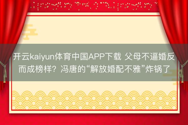开云kaiyun体育中国APP下载 父母不逼婚反而成榜样？冯唐的“解放婚配不雅”炸锅了