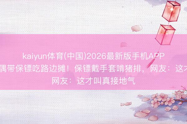 kaiyun体育(中国)2026最新版手机APP下载 朱门配偶带保镖吃路边摊！保镖戴手套啃猪排，网友：这才叫真接地气