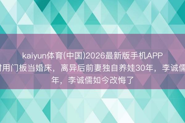 kaiyun体育(中国)2026最新版手机APP下载 成亲时用门板当婚床，离异后前妻独自养娃30年，李诚儒如今改悔了