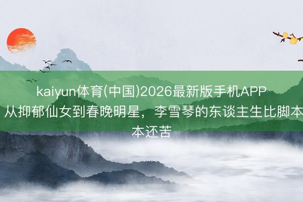 kaiyun体育(中国)2026最新版手机APP下载 从抑郁仙女到春晚明星,李雪琴的东谈主生比脚本还苦