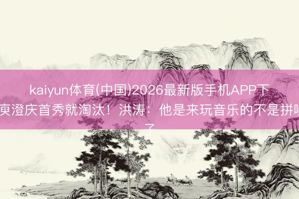 kaiyun体育(中国)2026最新版手机APP下载 庾澄庆首秀就淘汰！洪涛：他是来玩音乐的不是拼嗓子