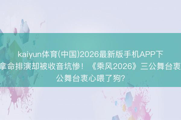 kaiyun体育(中国)2026最新版手机APP下载 姐姐们拿命排演却被收音坑惨!《乘风2026》三公舞台衷心喂了狗?