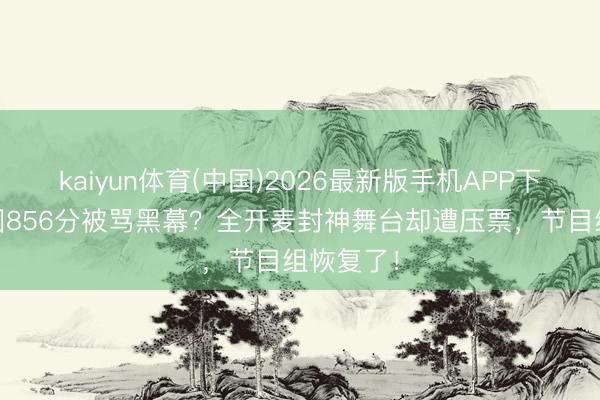 kaiyun体育(中国)2026最新版手机APP下载 张月团856分被骂黑幕？全开麦封神舞台却遭压票，节目组恢复了！